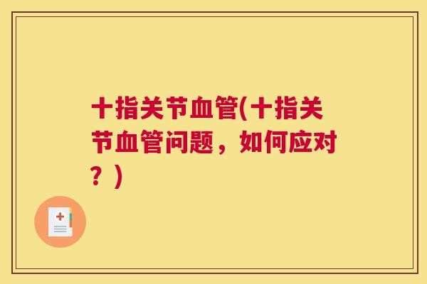 十指关节血管(十指关节血管问题,如何应对?)