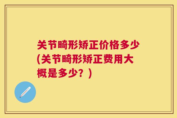关节畸形矫正价格多少(关节畸形矫正费用大概是多少?) 关节畸形矫正价格多少(关节畸形矫正费用大概是多少?)