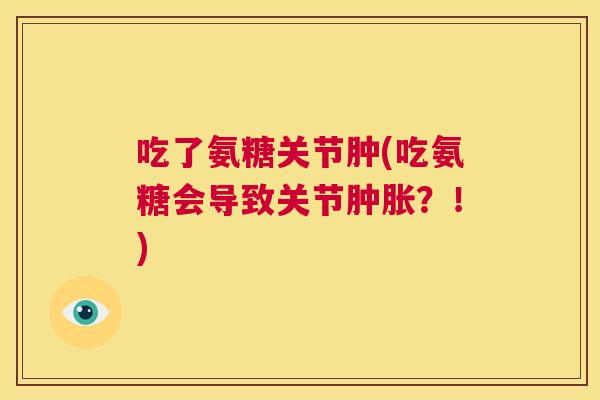 吃了氨糖关节肿(吃氨糖会导致关节？！)
