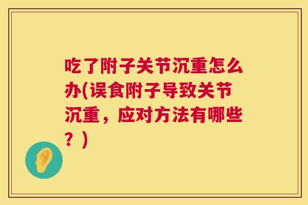 吃了附子关节沉重怎么办(误食附子导致关节沉重,应对方法有哪些?)
