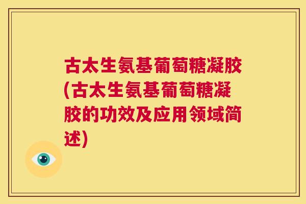 古太生氨基葡萄糖凝胶(古太生氨基葡萄糖凝胶的功效及应用领域简述) 古太生氨基葡萄糖凝胶(古太生氨基葡萄糖凝胶的功效及应用领域简述)