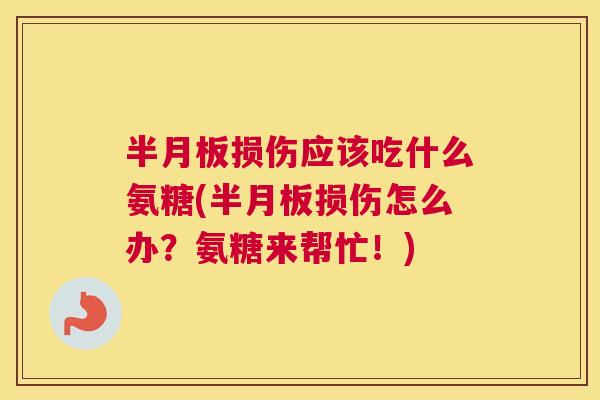 半月板损伤应该吃什么氨糖(半月板损伤怎么办?氨糖来帮忙!)