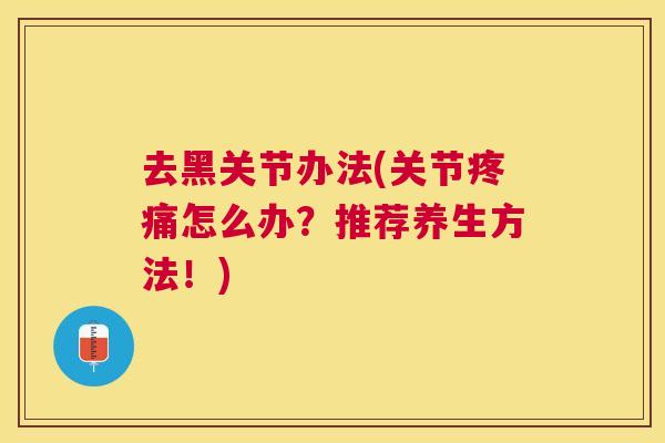 去黑关节办法(关节疼痛怎么办?推荐养生方法!)