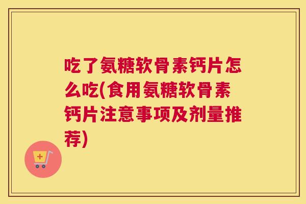吃了氨糖软骨素钙片怎么吃(食用氨糖软骨素钙片注意事项及剂量推荐) 吃了氨糖软骨素钙片怎么吃(食用氨糖软骨素钙片注意事项及剂量推荐)