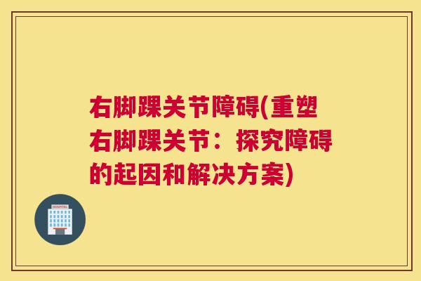 右脚踝关节障碍(重塑右脚踝关节:探究障碍的起因和解决方案)