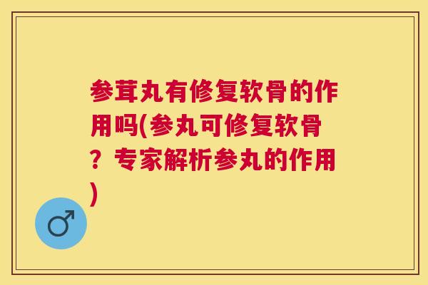 参茸丸有修复软骨的作用吗(参丸可修复软骨？专家解析参丸的作用)