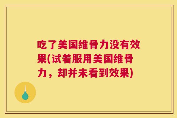 吃了美国维骨力没有效果(试着服用美国维骨力,却并未看到效果)