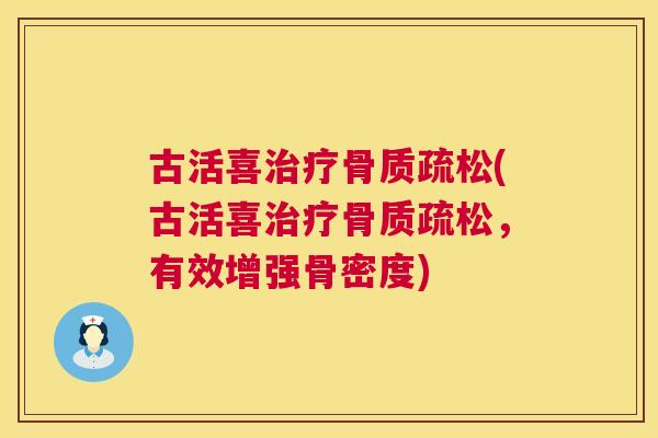 古活喜治疗骨质疏松(古活喜治疗骨质疏松,有效增强骨密度)