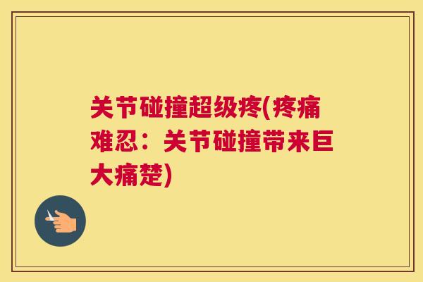 关节碰撞超级疼(疼痛难忍:关节碰撞带来巨大痛楚)