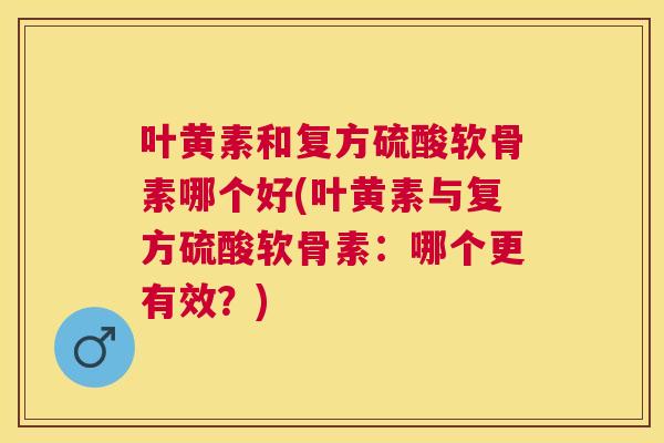 叶黄素和复方硫酸软骨素哪个好(叶黄素与复方硫酸软骨素:哪个更有效?)