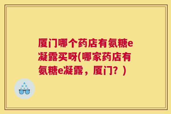 厦门哪个药店有氨糖e凝露买呀(哪家药店有氨糖e凝露,厦门?)