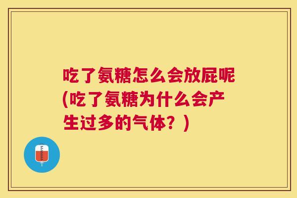 吃了氨糖怎么会放屁呢(吃了氨糖为什么会产生过多的气体?)