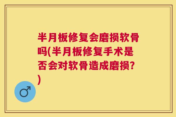 半月板修复会磨损软骨吗(半月板修复手术是否会对软骨造成磨损？)