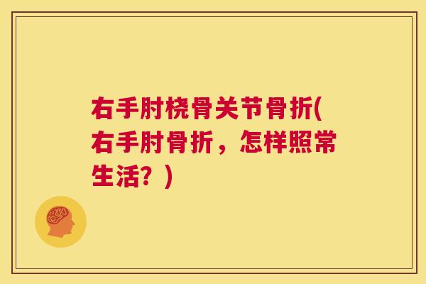 右手肘桡骨关节骨折(右手肘骨折,怎样照常生活?)