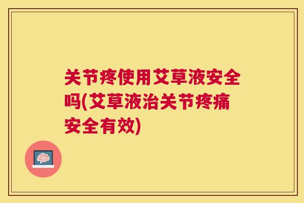 关节疼使用艾草液安全吗(艾草液治关节疼痛安全有效)