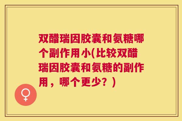 双醋瑞因胶囊和氨糖哪个副作用小(比较双醋瑞因胶囊和氨糖的副作用，哪个更少？)