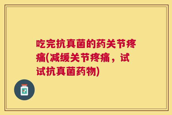 吃完抗真菌的药关节疼痛(减缓关节疼痛,试试抗真菌药物)