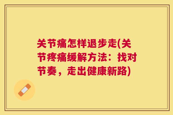 关节痛怎样退步走(关节疼痛缓解方法:找对节奏,走出健康新路)