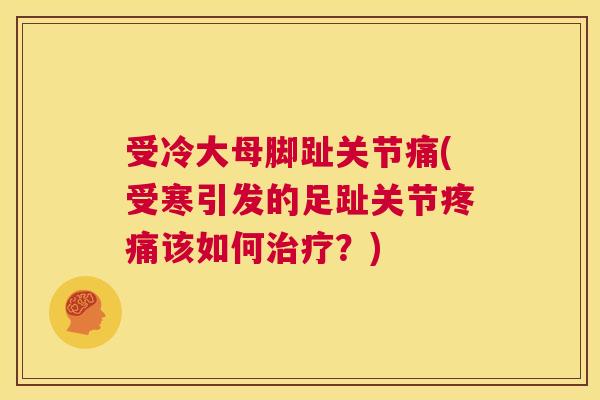 受冷大母脚趾关节痛(受寒引发的足趾关节疼痛该如何治疗?)