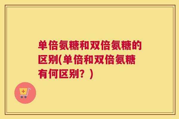 单倍氨糖和双倍氨糖的区别(单倍和双倍氨糖有何区别?)