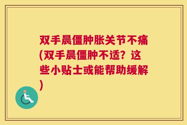 双手晨僵肿胀关节不痛(双手晨僵肿不适?这些小贴士或能帮助缓解)