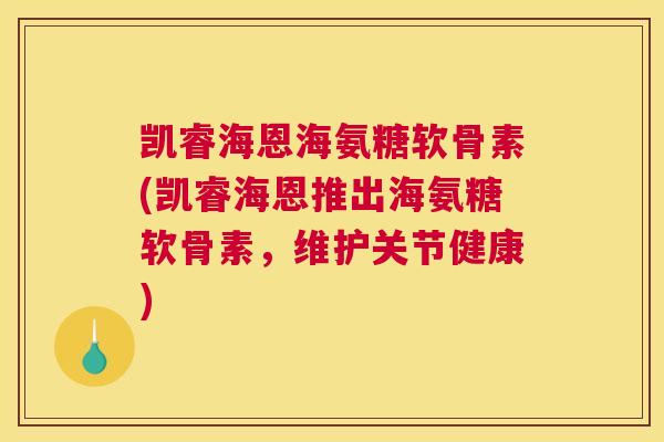 凯睿海恩海氨糖软骨素(凯睿海恩推出海氨糖软骨素，维护关节健康)