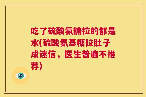 吃了硫酸氨糖拉的都是水(硫酸氨基糖拉肚子成迷信，医生普遍不推荐)