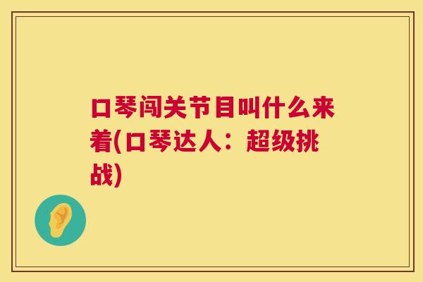 口琴闯关节目叫什么来着(口琴达人:超级挑战) 口琴闯关节目叫什么来着(口琴达人:超级挑战)