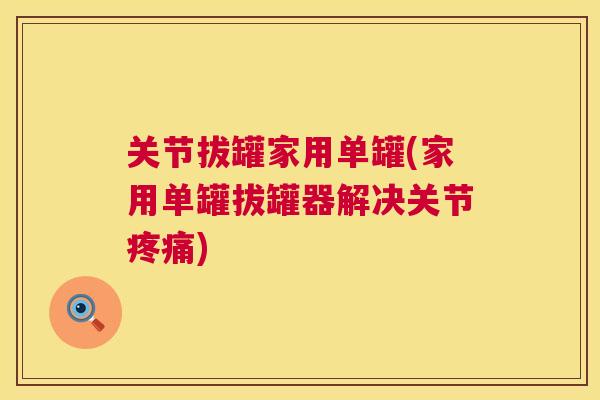 关节拔罐家用单罐(家用单罐拔罐器解决关节疼痛)