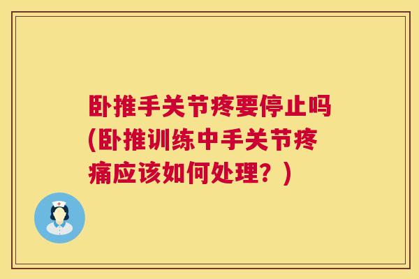 卧推手关节疼要停止吗(卧推训练中手关节疼痛应该如何处理?)