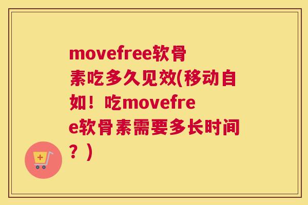 movefree软骨素吃多久见效(移动自如!吃movefree软骨素需要多长时间?)