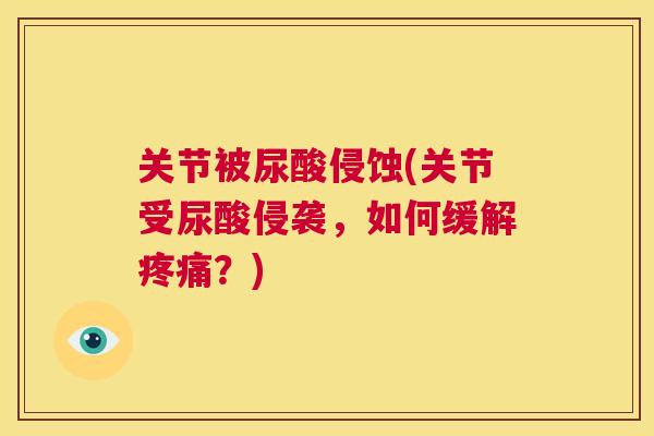 关节被尿酸侵蚀(关节受尿酸侵袭,如何缓解疼痛?)