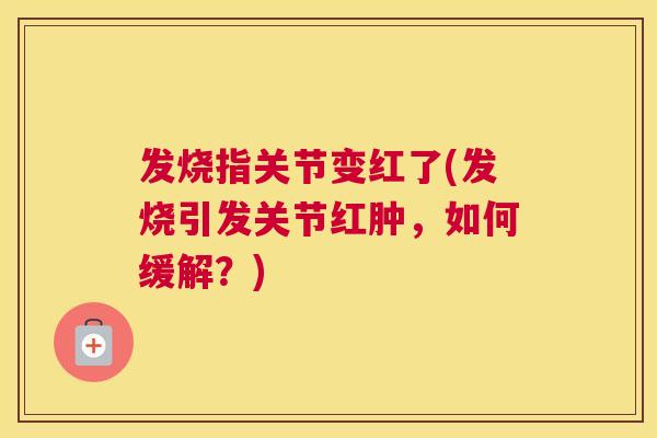 发烧指关节变红了(发烧引发关节红肿,如何缓解?)