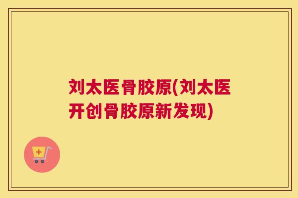 刘太医骨胶原(刘太医开创骨胶原新发现)
