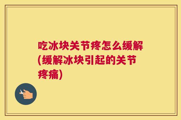 吃冰块关节疼怎么缓解(缓解冰块引起的关节) 吃冰块关节疼怎么缓解(缓解冰块引起的关节)
