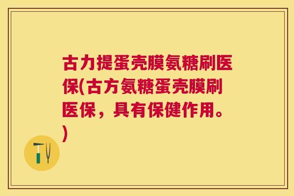 古力提蛋壳膜氨糖刷医保(古方氨糖蛋壳膜刷医保,具有保健作用。) 古力提蛋壳膜氨糖刷医保(古方氨糖蛋壳膜刷医保,具有保健作用。)
