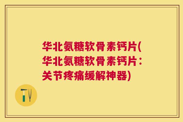 华北氨糖软骨素钙片(华北氨糖软骨素钙片:关节缓解神器) 华北氨糖软骨素钙片(华北氨糖软骨素钙片:关节缓解神器)