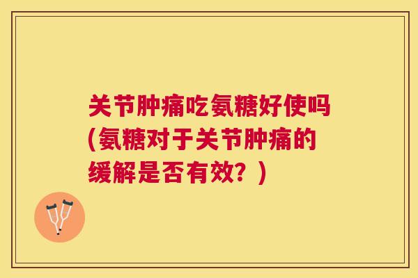 关节肿痛吃氨糖好使吗(氨糖对于关节肿痛的缓解是否有效?) 关节肿痛吃氨糖好使吗(氨糖对于关节肿痛的缓解是否有效?)