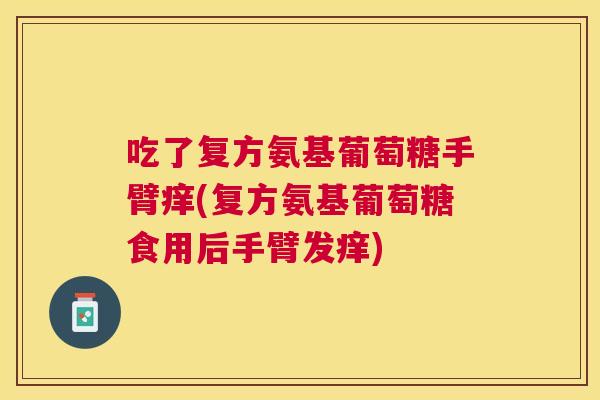 吃了复方氨基葡萄糖手臂痒(复方氨基葡萄糖食用后手臂发痒) 吃了复方氨基葡萄糖手臂痒(复方氨基葡萄糖食用后手臂发痒)