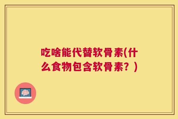 吃啥能代替软骨素(什么食物包含软骨素?)