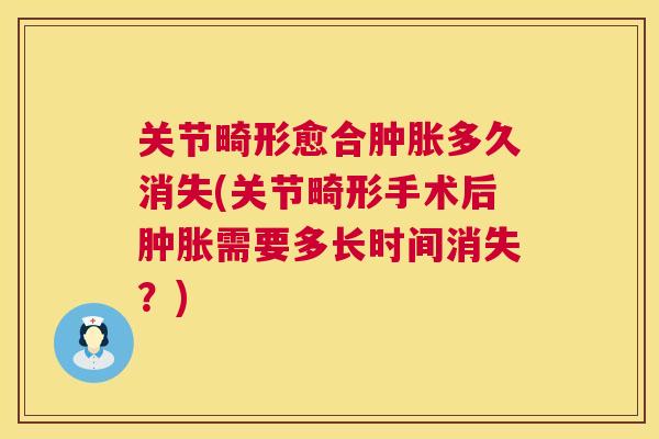 关节畸形愈合肿胀多久消失(关节畸形手术后肿胀需要多长时间消失?)