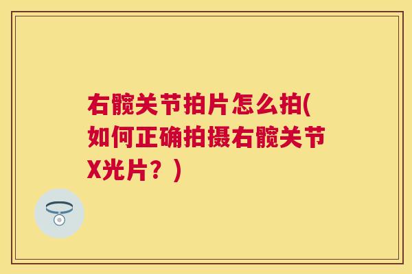 右髋关节拍片怎么拍(如何正确拍摄右髋关节X光片?)