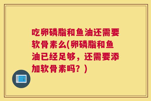 吃卵磷脂和鱼油还需要软骨素么(卵磷脂和鱼油已经足够,还需要添加软骨素吗?) 吃卵磷脂和鱼油还需要软骨素么(卵磷脂和鱼油已经足够,还需要添加软骨素吗?)