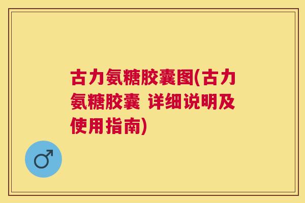 古力氨糖胶囊图(古力氨糖胶囊 详细说明及使用指南)