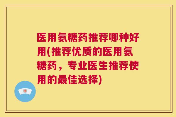 医用氨糖药推荐哪种好用(推荐优质的医用氨糖药，专业医生推荐使用的最佳选择)