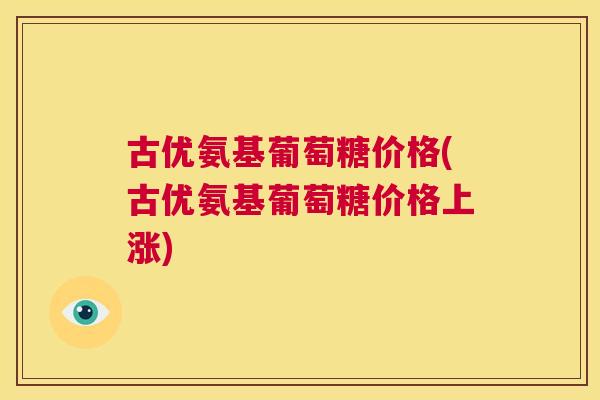 古优氨基葡萄糖价格(古优氨基葡萄糖价格上涨) 古优氨基葡萄糖价格(古优氨基葡萄糖价格上涨)