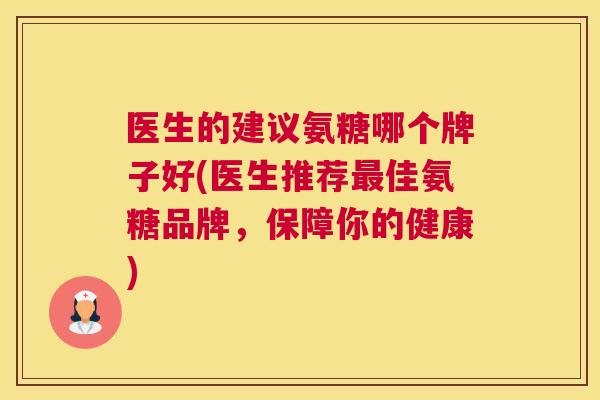 医生的建议氨糖哪个牌子好(医生推荐佳氨糖品牌,保障你的健康) 医生的建议氨糖哪个牌子好(医生推荐佳氨糖品牌,保障你的健康)