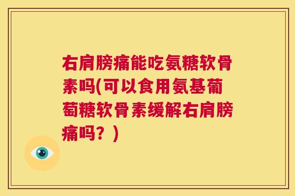 右肩膀痛能吃氨糖软骨素吗(可以食用氨基葡萄糖软骨素缓解右肩膀痛吗?)