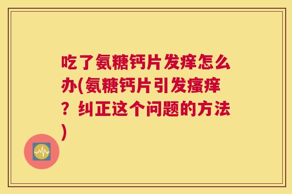吃了氨糖钙片发痒怎么办(氨糖钙片引发瘙痒?纠正这个问题的方法)