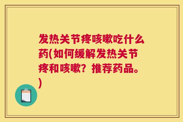 发热关节疼咳嗽吃什么药(如何缓解发热关节疼和咳嗽?推荐药品。)